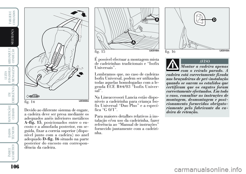Lancia Musa 2012  Manual de Uso e Manutenção (in Portuguese) 106
ARRANQUE E
CONDUÇÃO
LUZES
AVISADORAS
E MENSAGENS
EM
EMERGÊNCIA
MANUTENÇÃO E
CUIDADOS
DADOS
TÉCNICOS
ÍNDICE
ALFABÉTICO
TABLIER E
COMANDOS
SEGURANÇA
fig. 14L0C0425m
Devido ao diferente sist