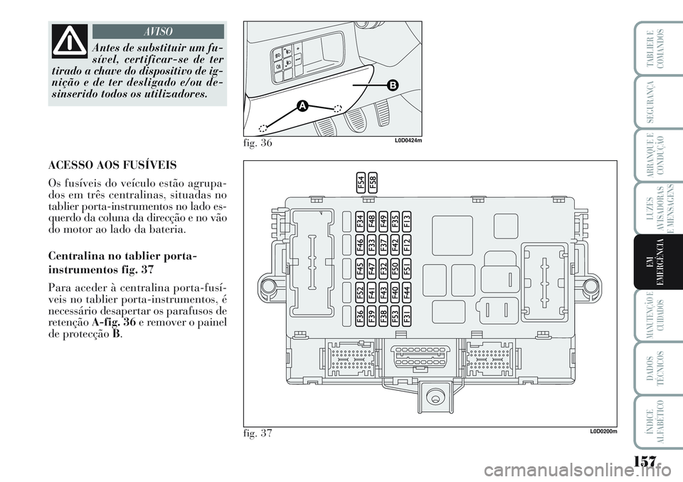 Lancia Musa 2012 Manual de Uso e Manutenção (in Portuguese) 157
LUZES
AVISADORAS
E MENSAGENS
MANUTENÇÃO E
CUIDADOS
DADOS
TÉCNICOS
ÍNDICE
ALFABÉTICO
TABLIER E
COMANDOS
SEGURANÇA
ARRANQUE E
CONDUÇÃO
EM
EMERGÊNCIA
Antes de substituir um fu-
sível, certi Lancia Musa 2012 Manual de Uso e Manutenção (in Portuguese) 157
LUZES
AVISADORAS
E MENSAGENS
MANUTENÇÃO E
CUIDADOS
DADOS
TÉCNICOS
ÍNDICE
ALFABÉTICO
TABLIER E
COMANDOS
SEGURANÇA
ARRANQUE E
CONDUÇÃO
EM
EMERGÊNCIA
Antes de substituir um fu-
sível, certi