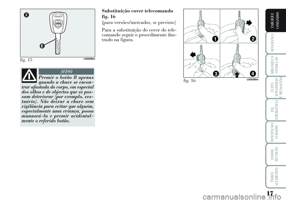 Lancia Musa 2011 Manual de Uso e Manutenção (in Portuguese) 17
SEGURANÇA
ARRANQUE E
CONDUÇÃO
LUZES
AVISADORAS
E MENSAGENS
EM
EMERGÊNCIA
MANUTENÇÃO E
CUIDADOS
DADOS
TÉCNICOS
ÍNDICE
ALFABÉTICO
TABLIER E
COMANDOS
Substituição cover telecomando
fig. 16
Lancia Musa 2011 Manual de Uso e Manutenção (in Portuguese) 17
SEGURANÇA
ARRANQUE E
CONDUÇÃO
LUZES
AVISADORAS
E MENSAGENS
EM
EMERGÊNCIA
MANUTENÇÃO E
CUIDADOS
DADOS
TÉCNICOS
ÍNDICE
ALFABÉTICO
TABLIER E
COMANDOS
Substituição cover telecomando
fig. 16