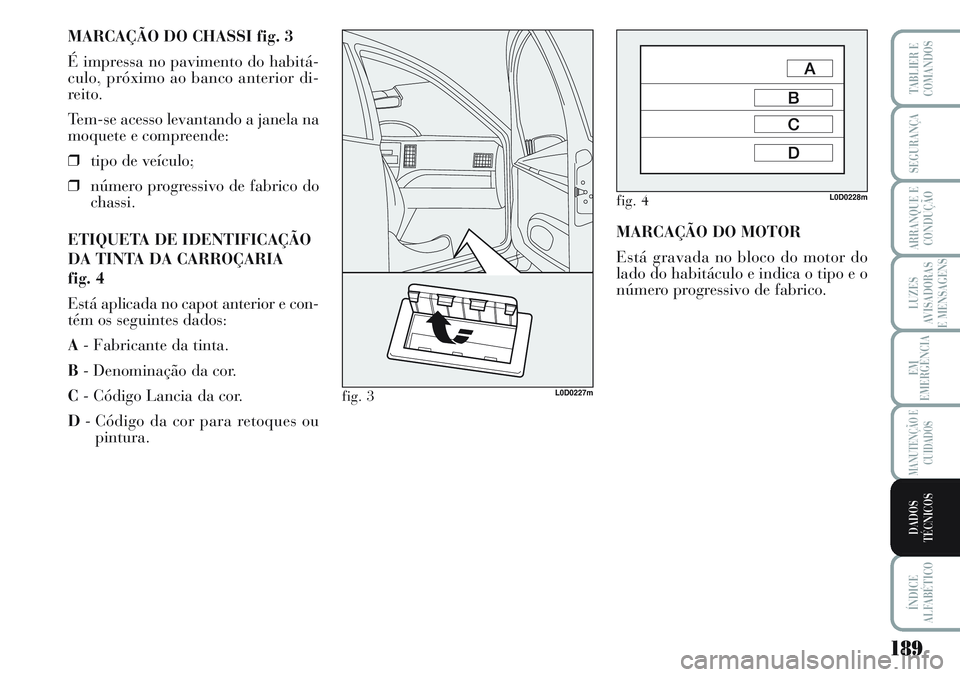 Lancia Musa 2012  Manual de Uso e Manutenção (in Portuguese) 189
LUZES
AVISADORAS
E MENSAGENS
ÍNDICE
ALFABÉTICO
TABLIER E
COMANDOS
SEGURANÇA
ARRANQUE E
CONDUÇÃO
EM
EMERGÊNCIA
MANUTENÇÃO E
CUIDADOS
DADOS
TÉCNICOS
MARCAÇÃO DO CHASSI fig. 3
É impressa 