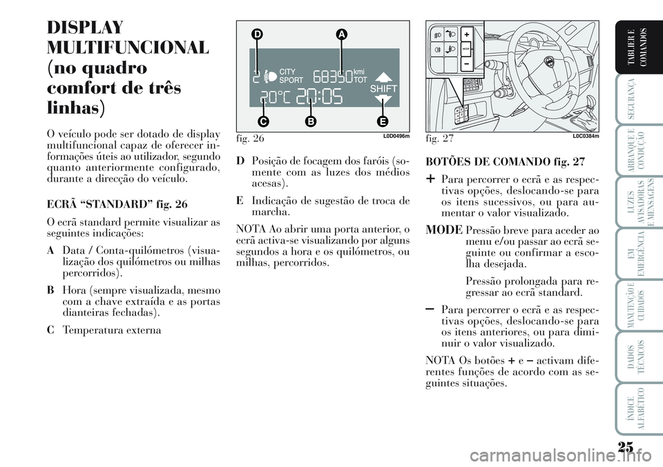 Lancia Musa 2012  Manual de Uso e Manutenção (in Portuguese) 25
SEGURANÇA
ARRANQUE E
CONDUÇÃO
LUZES
AVISADORAS
E MENSAGENS
EM
EMERGÊNCIA
MANUTENÇÃO E
CUIDADOS
DADOS
TÉCNICOS
ÍNDICE
ALFABÉTICO
TABLIER E
COMANDOS
fig. 26L0D0496m
DISPLAY
MULTIFUNCIONAL
(n