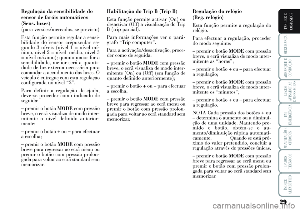 Lancia Musa 2011  Manual de Uso e Manutenção (in Portuguese) 29
SEGURANÇA
ARRANQUE E
CONDUÇÃO
LUZES
AVISADORAS
E MENSAGENS
EM
EMERGÊNCIA
MANUTENÇÃO E
CUIDADOS
DADOS
TÉCNICOS
ÍNDICE
ALFABÉTICO
TABLIER E
COMANDOS
Regulação da sensibilidade do
sensor de