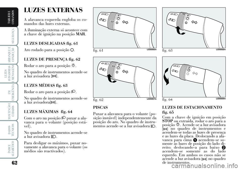 Lancia Musa 2012 Manual de Uso e Manutenção (in Portuguese) 62
SEGURANÇA
ARRANQUE E
CONDUÇÃO
LUZES
AVISADORAS
E MENSAGENS
EM
EMERGÊNCIA
MANUTENÇÃO E
CUIDADOS
DADOS
TÉCNICOS
ÍNDICE
ALFABÉTICO
TABLIER E
COMANDOS
LUZES DE ESTACIONAMENTO
fig. 65
Com a cha Lancia Musa 2012 Manual de Uso e Manutenção (in Portuguese) 62
SEGURANÇA
ARRANQUE E
CONDUÇÃO
LUZES
AVISADORAS
E MENSAGENS
EM
EMERGÊNCIA
MANUTENÇÃO E
CUIDADOS
DADOS
TÉCNICOS
ÍNDICE
ALFABÉTICO
TABLIER E
COMANDOS
LUZES DE ESTACIONAMENTO
fig. 65
Com a cha
