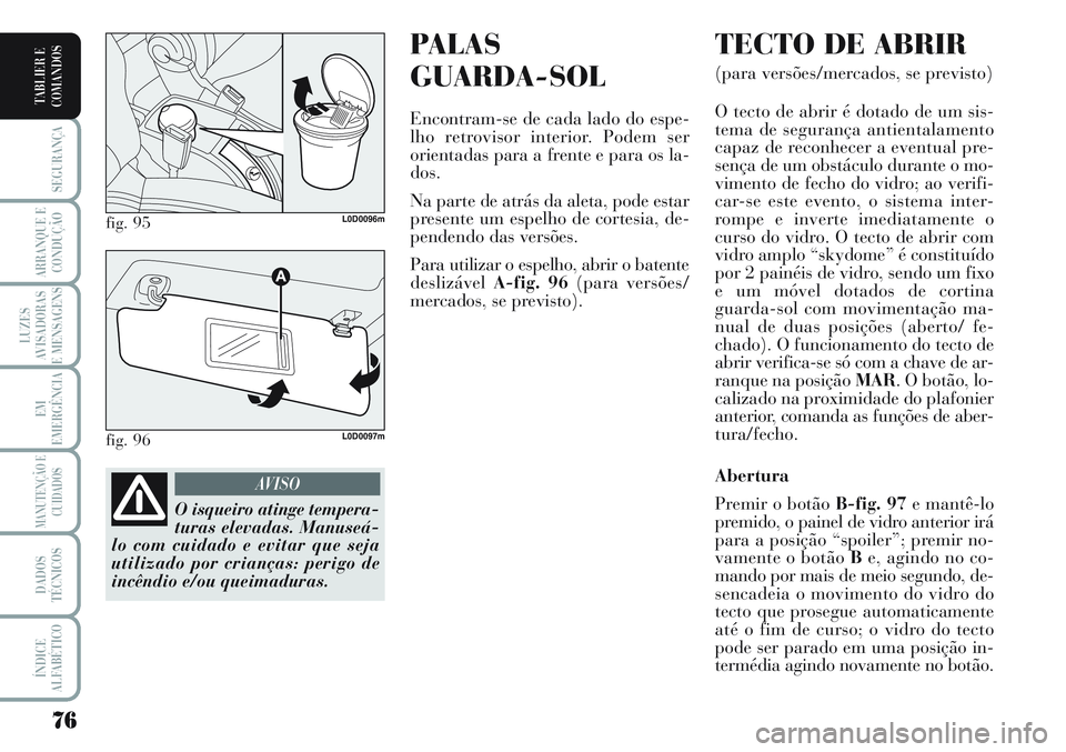 Lancia Musa 2012 Manual de Uso e Manutenção (in Portuguese) PALAS
GUARDA-SOL
Encontram-se de cada lado do espe-
lho retrovisor interior. Podem ser
orientadas para a frente e para os la-
dos.
Na parte de atrás da aleta, pode estar
presente um espelho de corte Lancia Musa 2012 Manual de Uso e Manutenção (in Portuguese) PALAS
GUARDA-SOL
Encontram-se de cada lado do espe-
lho retrovisor interior. Podem ser
orientadas para a frente e para os la-
dos.
Na parte de atrás da aleta, pode estar
presente um espelho de corte