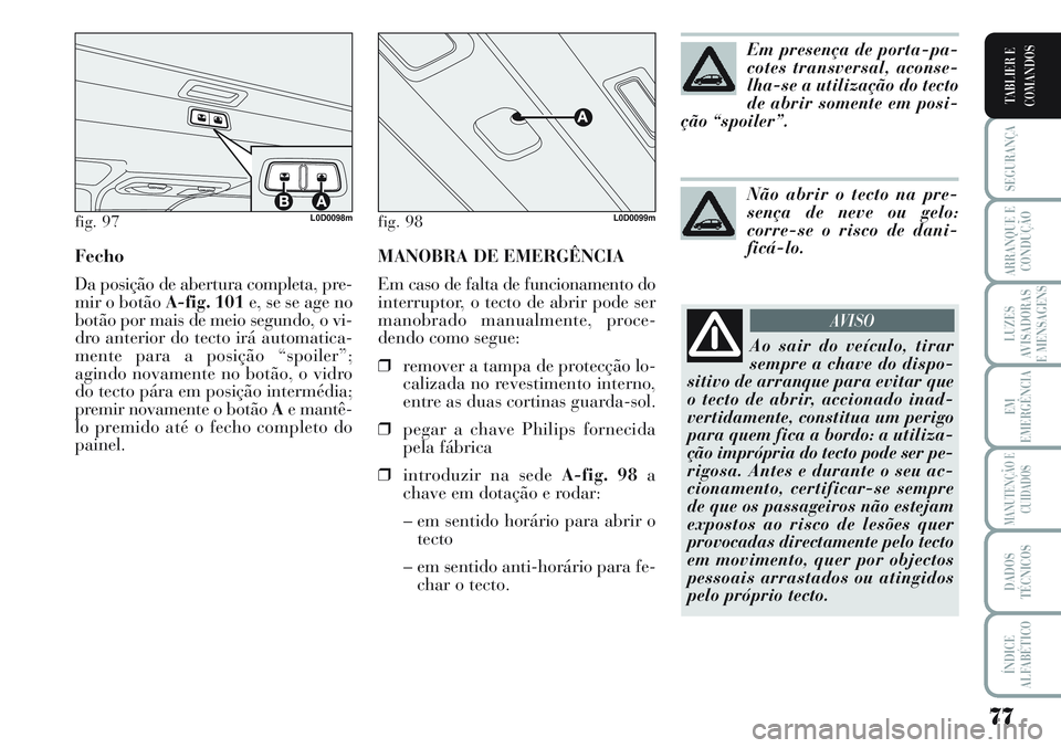 Lancia Musa 2012 Manual de Uso e Manutenção (in Portuguese) MANOBRA DE EMERGÊNCIA
Em caso de falta de funcionamento do
interruptor, o tecto de abrir pode ser
manobrado manualmente, proce-
dendo como segue:
❒remover a tampa de protecção lo-
calizada no rev Lancia Musa 2012 Manual de Uso e Manutenção (in Portuguese) MANOBRA DE EMERGÊNCIA
Em caso de falta de funcionamento do
interruptor, o tecto de abrir pode ser
manobrado manualmente, proce-
dendo como segue:
❒remover a tampa de protecção lo-
calizada no rev