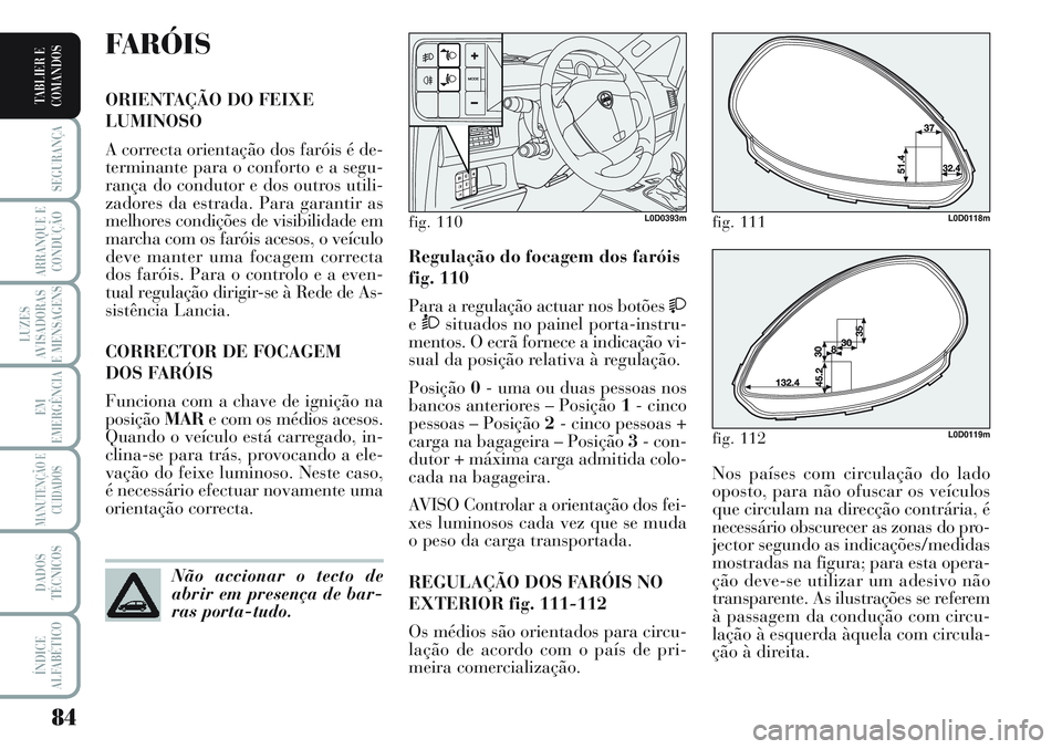 Lancia Musa 2012  Manual de Uso e Manutenção (in Portuguese) 84
SEGURANÇA
ARRANQUE E
CONDUÇÃO
LUZES
AVISADORAS
E MENSAGENS
EM
EMERGÊNCIA
MANUTENÇÃO E
CUIDADOS
DADOS
TÉCNICOS
ÍNDICE
ALFABÉTICO
TABLIER E
COMANDOS
Nos países com circulação do lado
opos