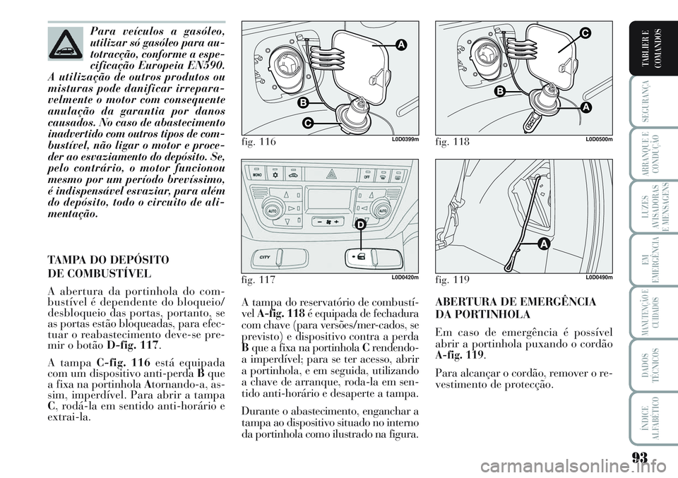 Lancia Musa 2012  Manual de Uso e Manutenção (in Portuguese) 93
SEGURANÇA
ARRANQUE E
CONDUÇÃO
LUZES
AVISADORAS
E MENSAGENS
EM
EMERGÊNCIA
MANUTENÇÃO E
CUIDADOS
DADOS
TÉCNICOS
ÍNDICE
ALFABÉTICO
TABLIER E
COMANDOS
A tampa do reservatório de combustí-
ve