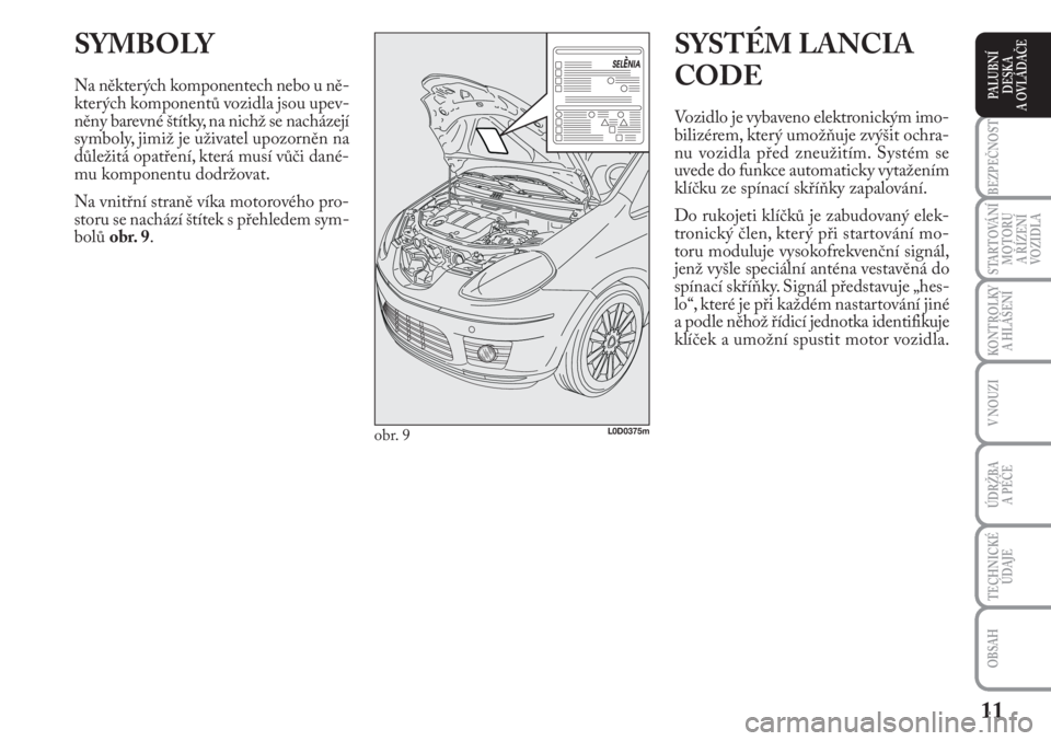 Lancia Musa 2009  Návod k použití a údržbě (in Czech) 11
KONTROLKY
A HLÁŠENÍ
BEZPEČNOST
STARTOVÁNÍ
MOTORU 
A ŘÍZENÍ
VOZIDLA
ÚDRŽBA 
A PÉČE 
OBSAH
TECHNICKÉ
ÚDAJE
V NOUZI
PALUBNÍ
DESKA 
A OVLÁDAČE
SYMBOLY
Na některých komponentech nebo