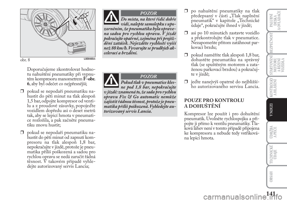 Lancia Musa 2010  Návod k použití a údržbě (in Czech) 141
KONTROLKY
A HLÁŠENÍ
PALUBNÍ
DESKA 
A OVLÁDAČE
BEZPEČNOST
STARTOVÁNÍ
MOTORU 
A ŘÍZENÍ
VOZIDLA
ÚDRŽBA 
A PÉČE 
OBSAH
TECHNICKÉ
ÚDAJE
V NOUZI
Doporučujeme zkontrolovat hodno-
tu na