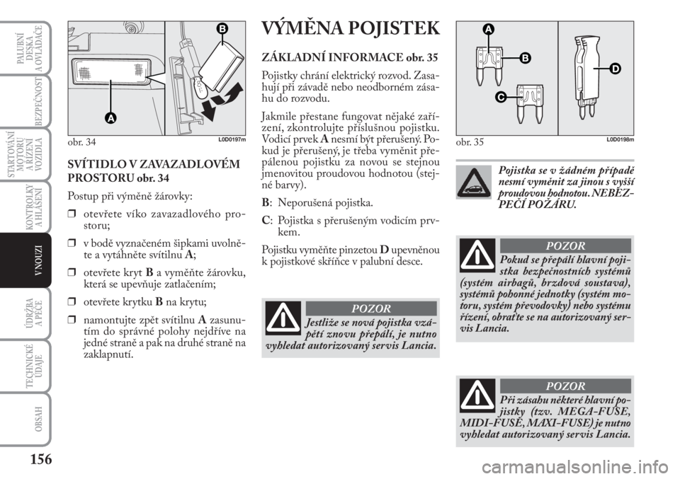 Lancia Musa 2009  Návod k použití a údržbě (in Czech) 156
KONTROLKY
A HLÁŠENÍ
PALUBNÍ
DESKA 
A OVLÁDAČE
BEZPEČNOST
STARTOVÁNÍ
MOTORU 
A ŘÍZENÍ
VOZIDLA
ÚDRŽBA 
A PÉČE
OBSAH
TECHNICKÉ
ÚDAJE
V NOUZI
SVÍTIDLO V ZAVAZADLOVÉM
PROSTORU obr. 