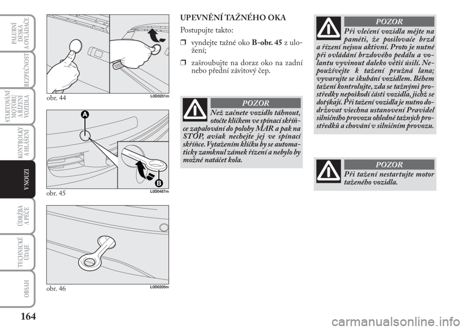 Lancia Musa 2010  Návod k použití a údržbě (in Czech) 164
KONTROLKY
A HLÁŠENÍ
PALUBNÍ
DESKA 
A OVLÁDAČE
BEZPEČNOST
STARTOVÁNÍ
MOTORU 
A ŘÍZENÍ
VOZIDLA
ÚDRŽBA 
A PÉČE
OBSAH
TECHNICKÉ
ÚDAJE
V NOUZI
obr. 44L0D0251m
UPEVNĚNÍ TAŽNÉHO OKA