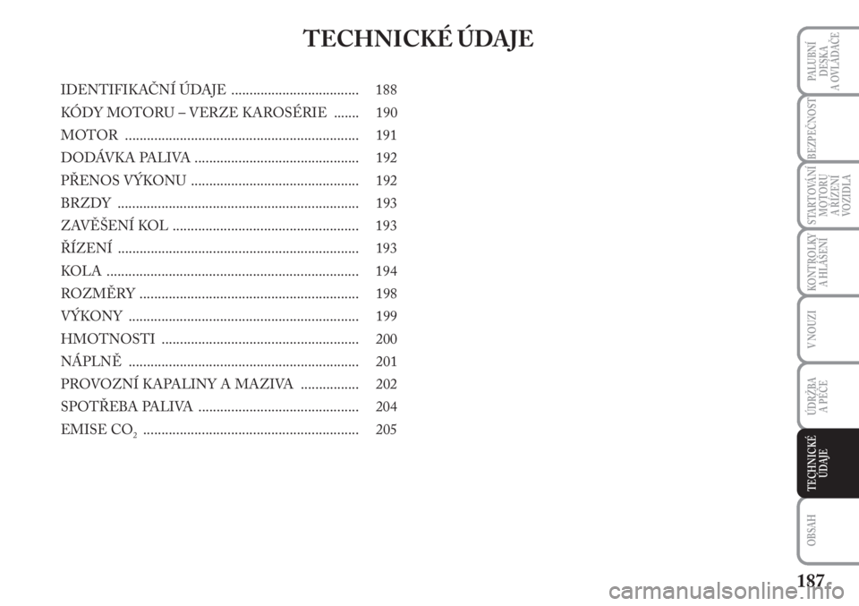 Lancia Musa 2009  Návod k použití a údržbě (in Czech) 187
KONTROLKY
A HLÁŠENÍ
PALUBNÍ
DESKA 
A OVLÁDAČE
BEZPEČNOST
STARTOVÁNÍ
MOTORU 
A ŘÍZENÍ
VOZIDLA
V NOUZI
ÚDRŽBA 
A PÉČE 
OBSAH
TECHNICKÉ
ÚDAJE
TECHNICKÉ ÚDAJE
IDENTIFIKAČNÍ ÚDAJ