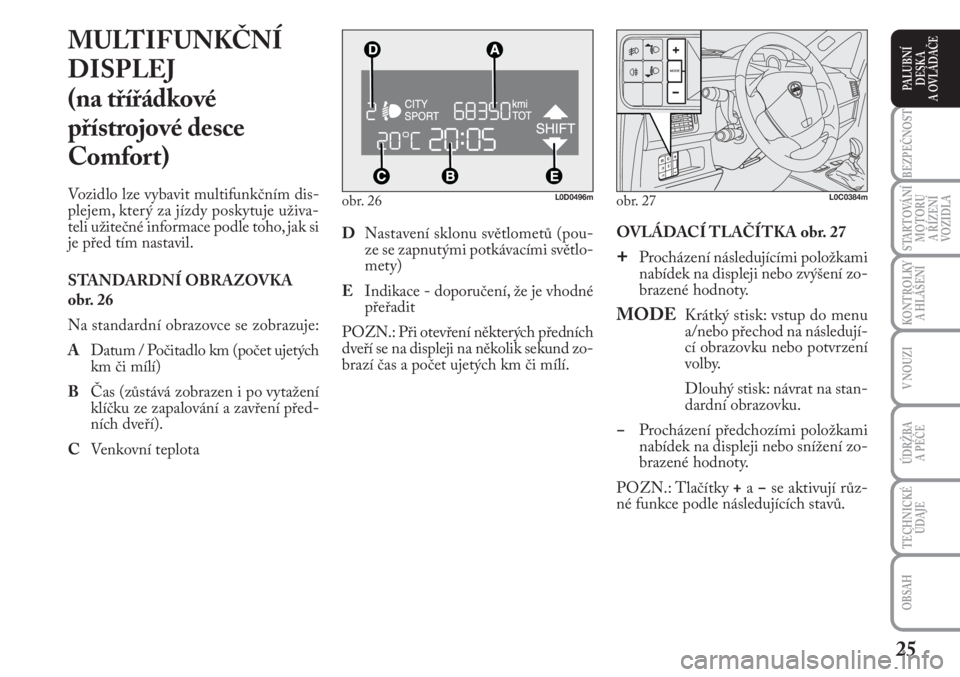 Lancia Musa 2009  Návod k použití a údržbě (in Czech) 25
KONTROLKY
A HLÁŠENÍ
BEZPEČNOST
STARTOVÁNÍ
MOTORU 
A ŘÍZENÍ
VOZIDLA
ÚDRŽBA 
A PÉČE 
OBSAH
TECHNICKÉ
ÚDAJE
V NOUZI
PALUBNÍ
DESKA 
A OVLÁDAČE
obr. 26L0D0496m
MULTIFUNKČNÍ
DISPLEJ 
