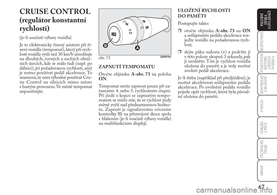 Lancia Musa 2009  Návod k použití a údržbě (in Czech) 67
KONTROLKY
A HLÁŠENÍ
BEZPEČNOST
STARTOVÁNÍ
MOTORU 
A ŘÍZENÍ
VOZIDLA
ÚDRŽBA 
A PÉČE 
OBSAH
TECHNICKÉ
ÚDAJE
V NOUZI
PALUBNÍ
DESKA 
A OVLÁDAČE
CRUISE CONTROL
(regulátor konstantní
r