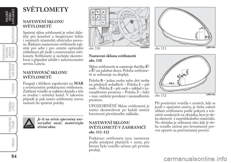 Lancia Musa 2010  Návod k použití a údržbě (in Czech) 84
KONTROLKY
A HLÁŠENÍ
BEZPEČNOST
STARTOVÁNÍ
MOTORU 
A ŘÍZENÍ
VOZIDLA
ÚDRŽBA 
A PÉČE
OBSAH
TECHNICKÉ
ÚDAJE
V NOUZI
PALUBNÍ
DESKA 
A OVLÁDAČE
Při používání vozidla v zemích, kde
