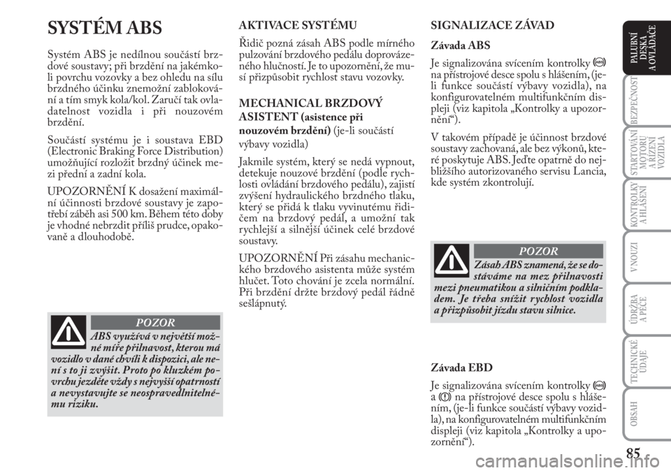 Lancia Musa 2010  Návod k použití a údržbě (in Czech) 85
KONTROLKY
A HLÁŠENÍ
BEZPEČNOST
STARTOVÁNÍ
MOTORU 
A ŘÍZENÍ
VOZIDLA
ÚDRŽBA 
A PÉČE 
OBSAH
TECHNICKÉ
ÚDAJE
V NOUZI
PALUBNÍ
DESKA 
A OVLÁDAČE
SYSTÉM ABS 
Systém ABS je nedílnou so