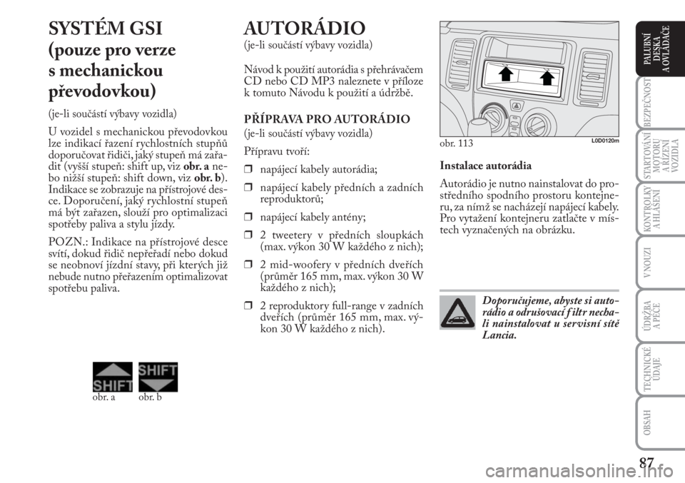 Lancia Musa 2009  Návod k použití a údržbě (in Czech) 87
KONTROLKY
A HLÁŠENÍ
BEZPEČNOST
STARTOVÁNÍ
MOTORU 
A ŘÍZENÍ
VOZIDLA
ÚDRŽBA 
A PÉČE 
OBSAH
TECHNICKÉ
ÚDAJE
V NOUZI
PALUBNÍ
DESKA 
A OVLÁDAČE
Instalace autorádia
Autorádio je nutno