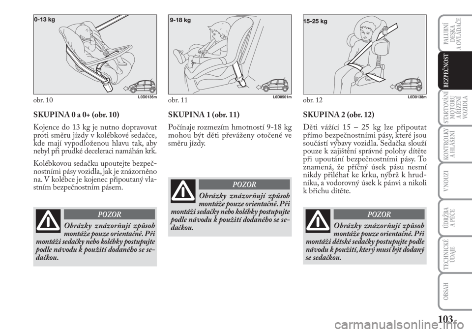Lancia Musa 2011  Návod k použití a údržbě (in Czech) 103
KONTROLKY
A HLÁŠENÍ
PALUBNÍ
DESKA 
A OVLÁDAČE
STARTOVÁNÍ
MOTORU 
A ŘÍZENÍ
VOZIDLA
V NOUZI
ÚDRŽBA 
A PÉČE 
TECHNICKÉ
ÚDAJE
OBSAH
BEZPEČNOST
SKUPINA 0 a 0+ (obr. 10)
Kojence do 13 