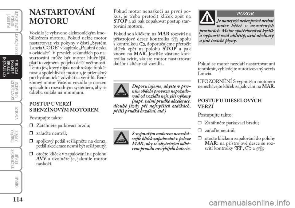 Lancia Musa 2012  Návod k použití a údržbě (in Czech) 114
KONTROLKY
A HLÁŠENÍ
PALUBNÍ
DESKA 
A OVLÁDAČE
BEZPEČNOST
V NOUZI
ÚDRŽBA 
A PÉČE
TECHNICKÉ
ÚDAJE
OBSAH
STARTOVÁNÍ
MOTORU 
A ŘÍZENÍ
VOZIDLA
NASTARTOVÁNÍ 
MOTORU
Vozidlo je vybave