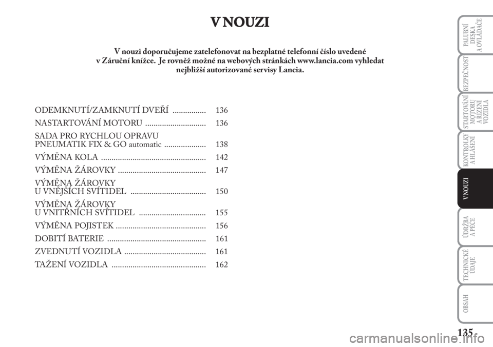 Lancia Musa 2012  Návod k použití a údržbě (in Czech) 135
KONTROLKY
A HLÁŠENÍ
PALUBNÍ
DESKA 
A OVLÁDAČE
BEZPEČNOST
STARTOVÁNÍ
MOTORU 
A ŘÍZENÍ
VOZIDLA
ÚDRŽBA 
A PÉČE 
OBSAH
TECHNICKÉ
ÚDAJE
V NOUZI
V NOUZI
ODEMKNUTÍ/ZAMKNUTÍ DVEŘÍ  .