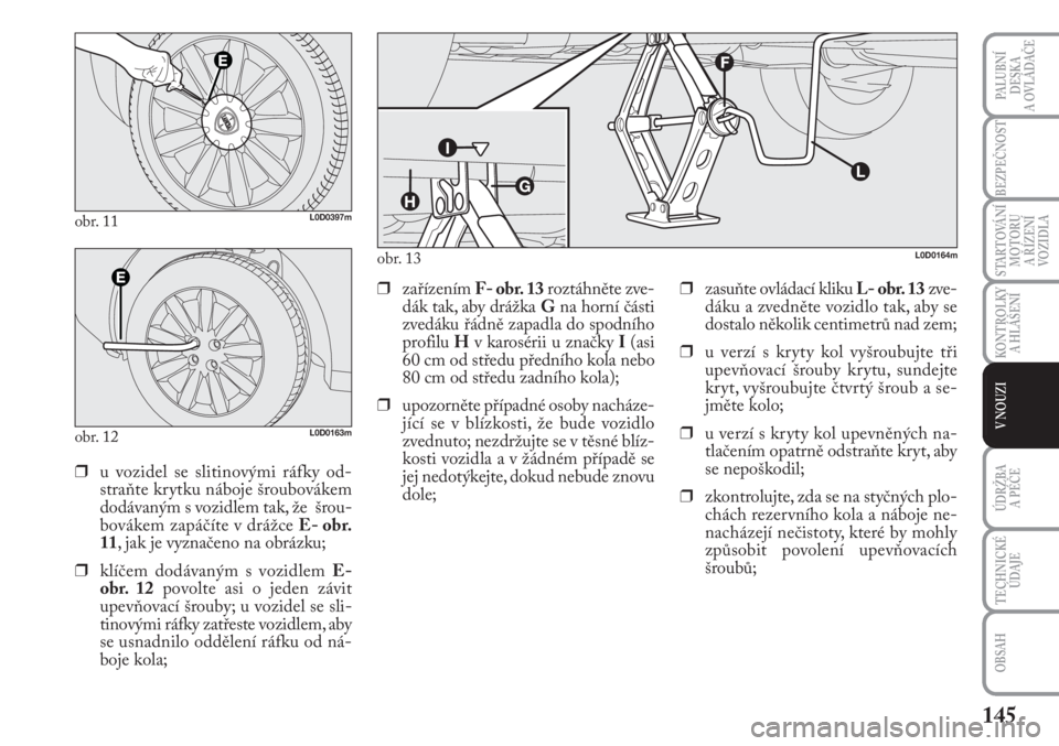 Lancia Musa 2011  Návod k použití a údržbě (in Czech) 145
KONTROLKY
A HLÁŠENÍ
PALUBNÍ
DESKA 
A OVLÁDAČE
BEZPEČNOST
STARTOVÁNÍ
MOTORU 
A ŘÍZENÍ
VOZIDLA
ÚDRŽBA 
A PÉČE 
OBSAH
TECHNICKÉ
ÚDAJE
V NOUZI
obr. 11L0D0397m
obr. 12L0D0163m
❒u vo
