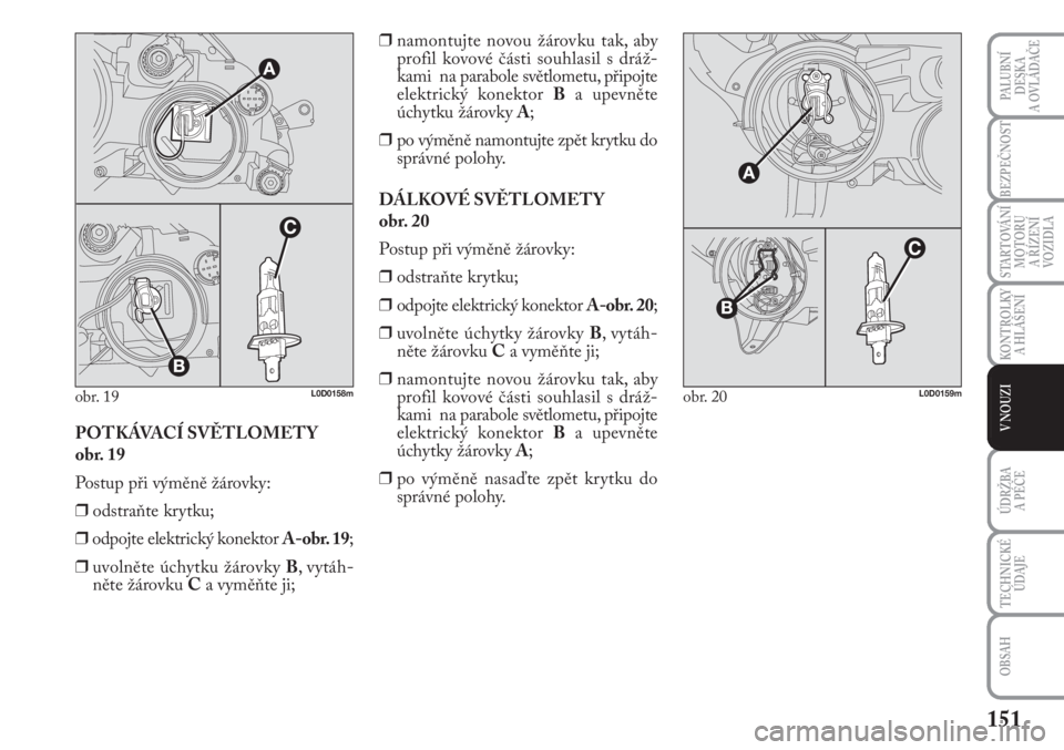 Lancia Musa 2011  Návod k použití a údržbě (in Czech) 151
KONTROLKY
A HLÁŠENÍ
PALUBNÍ
DESKA 
A OVLÁDAČE
BEZPEČNOST
STARTOVÁNÍ
MOTORU 
A ŘÍZENÍ
VOZIDLA
ÚDRŽBA 
A PÉČE 
OBSAH
TECHNICKÉ
ÚDAJE
V NOUZIPOTKÁVACÍ SVĚTLOMETY 
obr. 19
Postup 