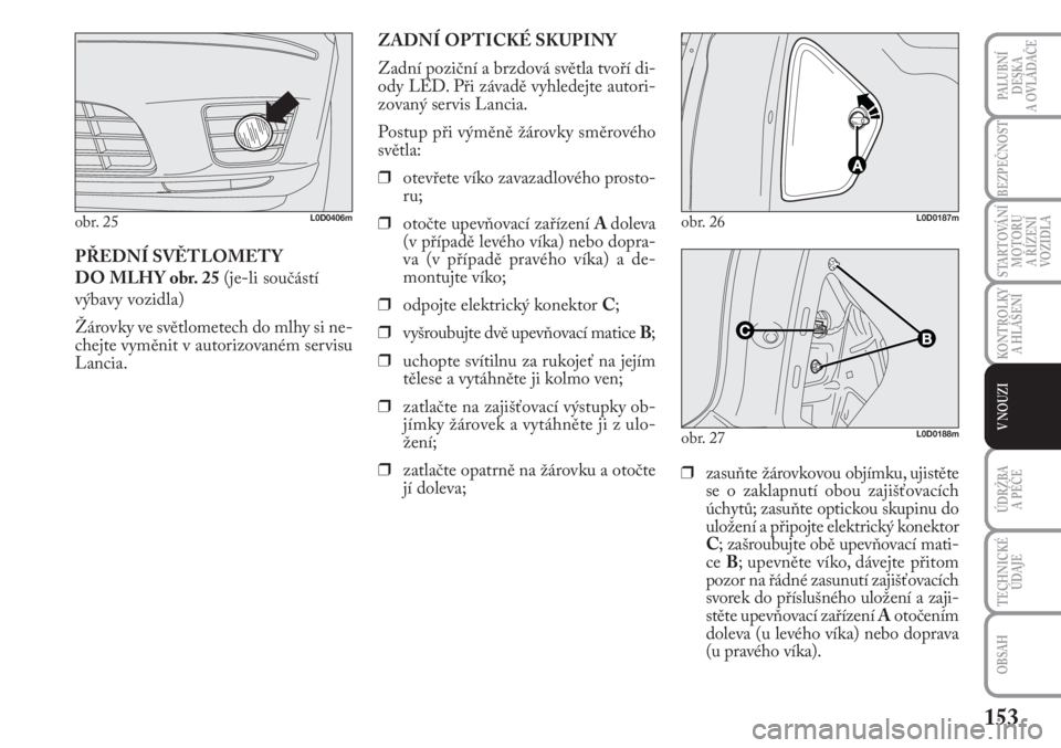 Lancia Musa 2011  Návod k použití a údržbě (in Czech) 153
KONTROLKY
A HLÁŠENÍ
PALUBNÍ
DESKA 
A OVLÁDAČE
BEZPEČNOST
STARTOVÁNÍ
MOTORU 
A ŘÍZENÍ
VOZIDLA
ÚDRŽBA 
A PÉČE 
OBSAH
TECHNICKÉ
ÚDAJE
V NOUZI
PŘEDNÍ SVĚTLOMETY 
DO MLHY obr. 25 (