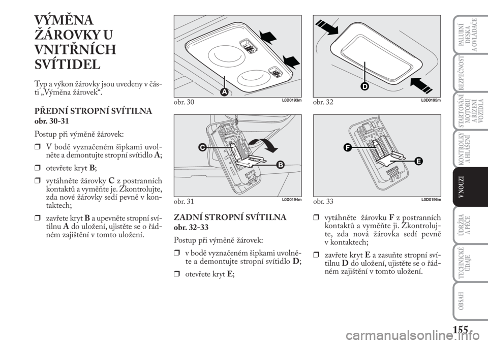 Lancia Musa 2011  Návod k použití a údržbě (in Czech) 155
KONTROLKY
A HLÁŠENÍ
PALUBNÍ
DESKA 
A OVLÁDAČE
BEZPEČNOST
STARTOVÁNÍ
MOTORU 
A ŘÍZENÍ
VOZIDLA
ÚDRŽBA 
A PÉČE 
OBSAH
TECHNICKÉ
ÚDAJE
V NOUZI
obr. 30L0D0193m
obr. 31L0D0194m
VÝMĚN