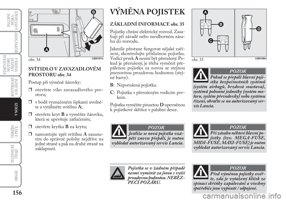 Lancia Musa 2012  Návod k použití a údržbě (in Czech) 156
KONTROLKY
A HLÁŠENÍ
PALUBNÍ
DESKA 
A OVLÁDAČE
BEZPEČNOST
STARTOVÁNÍ
MOTORU 
A ŘÍZENÍ
VOZIDLA
ÚDRŽBA 
A PÉČE
OBSAH
TECHNICKÉ
ÚDAJE
V NOUZI
SVÍTIDLO V ZAVAZADLOVÉM
PROSTORU obr. 