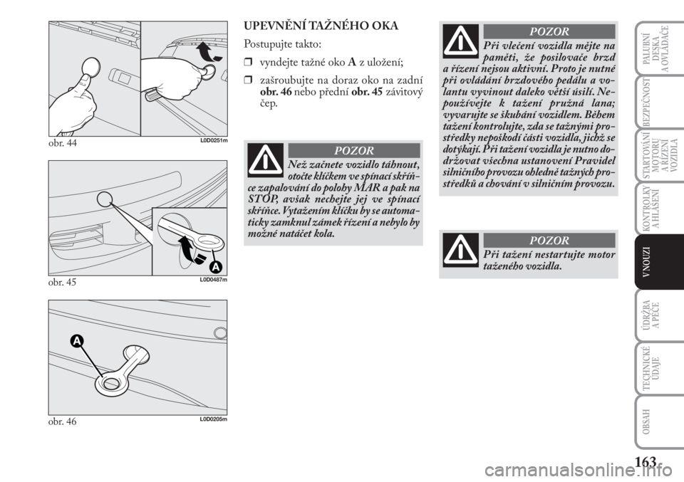 Lancia Musa 2011  Návod k použití a údržbě (in Czech) 163
KONTROLKY
A HLÁŠENÍ
PALUBNÍ
DESKA 
A OVLÁDAČE
BEZPEČNOST
STARTOVÁNÍ
MOTORU 
A ŘÍZENÍ
VOZIDLA
ÚDRŽBA 
A PÉČE 
OBSAH
TECHNICKÉ
ÚDAJE
V NOUZI
obr. 44L0D0251m
UPEVNĚNÍ TAŽNÉHO OK