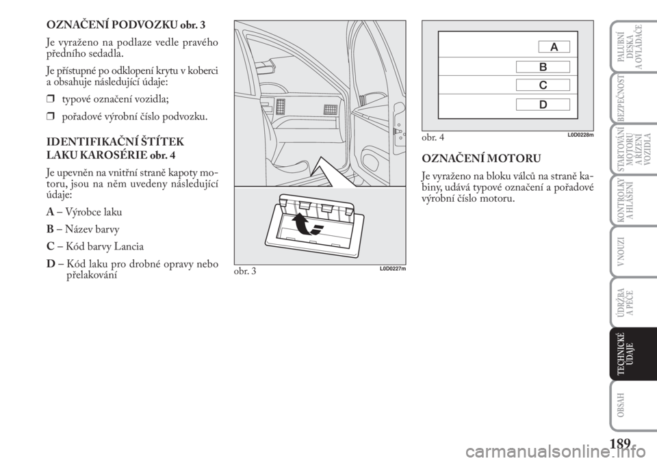Lancia Musa 2011  Návod k použití a údržbě (in Czech) 189
KONTROLKY
A HLÁŠENÍ
PALUBNÍ
DESKA 
A OVLÁDAČE
BEZPEČNOST
STARTOVÁNÍ
MOTORU 
A ŘÍZENÍ
VOZIDLA
V NOUZI
ÚDRŽBA 
A PÉČE 
OBSAH
TECHNICKÉ
ÚDAJE
OZNAČENÍ PODVOZKU obr. 3
Je vyraženo