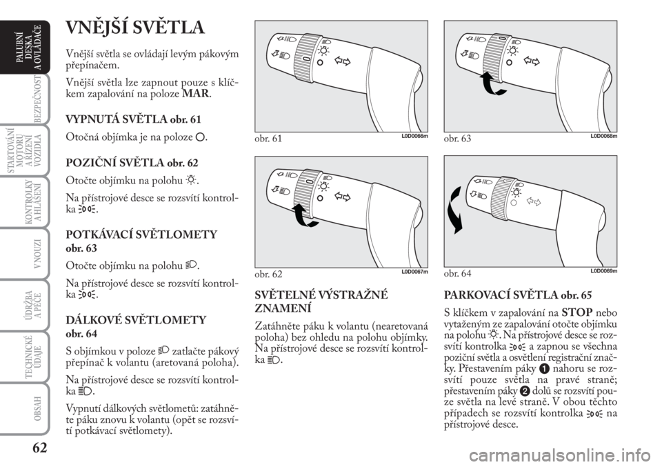 Lancia Musa 2012  Návod k použití a údržbě (in Czech) 62
KONTROLKY
A HLÁŠENÍ
BEZPEČNOST
STARTOVÁNÍ
MOTORU 
A ŘÍZENÍ
VOZIDLA
ÚDRŽBA 
A PÉČE
OBSAH
TECHNICKÉ
ÚDAJE
V NOUZI
PALUBNÍ
DESKA 
A OVLÁDAČE
PARKOVACÍ SVĚTLA obr. 65
S klíčkem v 