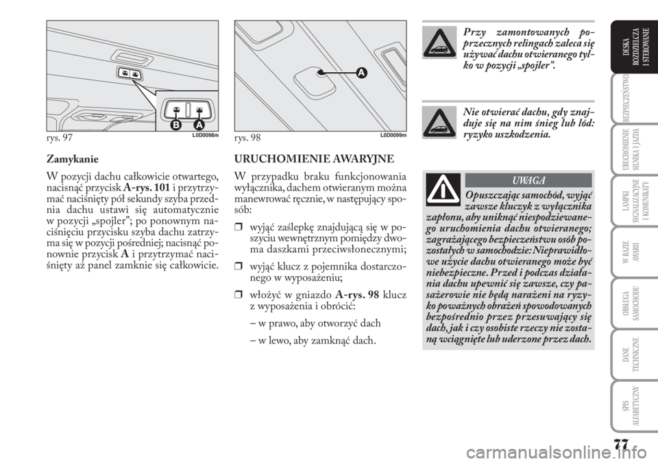 Lancia Musa 2011  Instrukcja obsługi (in Polish) URUCHOMIENIE AWARYJNE
W przypadku braku funkcjonowania
wyłącznika, dachem otwieranym można
manewrować ręcznie, w następujący spo-
sób:
❒wyjąć zaślepkę znajdującą się w po-
szyciu wewn