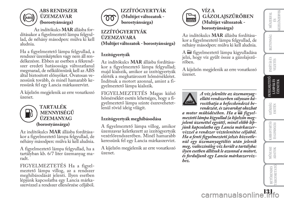 Lancia Musa 2010  Kezelési és karbantartási útmutató (in Hungarian) ABS RENDSZER
ÜZEMZAVAR
(borostyánsárga)
Az indítókulcs MARállásba for-
dításakor a figyelmeztető lámpa felgyul-
lad, de néhány másodperc múlva ki kell
aludnia.
Ha a figyelmeztető lámp