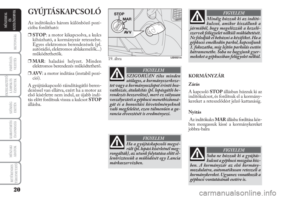 Lancia Musa 2010  Kezelési és karbantartási útmutató (in Hungarian) GYÚJTÁSKAPCSOLÓ
Az indítókulcs három különböző pozí-
cióba fordítható:
❒STOP: a motor kikapcsolva, a kulcs
kihúzható, a kormányzár reteszelve.
Egyes elektromos berendezések (pl.
a
