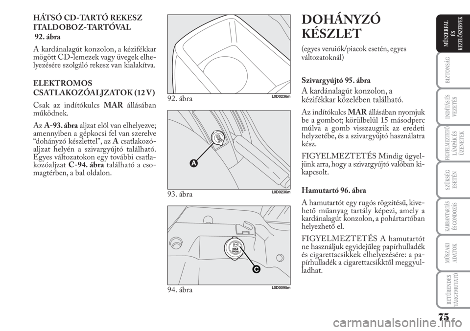 Lancia Musa 2010  Kezelési és karbantartási útmutató (in Hungarian) HÁTSÓ CD-TARTÓ REKESZ 
ITALDOBOZ-TARTÓVAL
92. ábra
A kardánalagút konzolon, a kézifékkar
mögött CD-lemezek vagy üvegek elhe-
lyezésére szolgáló rekesz van kialakítva.
ELEKTROMOS
CSATL