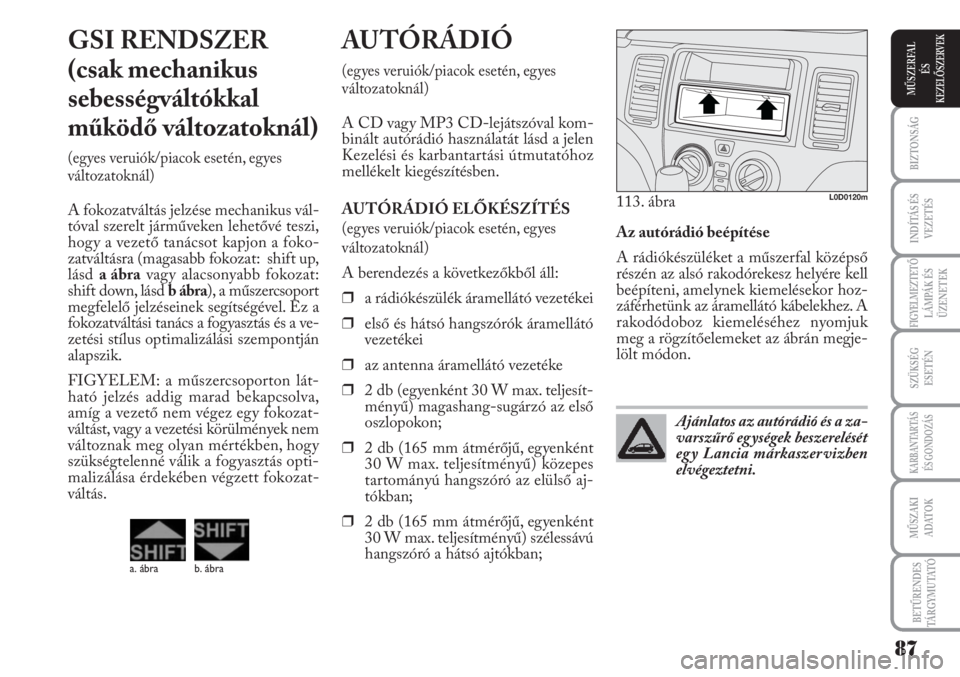Lancia Musa 2010  Kezelési és karbantartási útmutató (in Hungarian) Az autórádió beépítése
A rádiókészüléket a műszerfal középső
részén az alsó rakodórekesz helyére kell
beépíteni, amelynek kiemelésekor hoz-
záférhetünk az áramellátó kábe