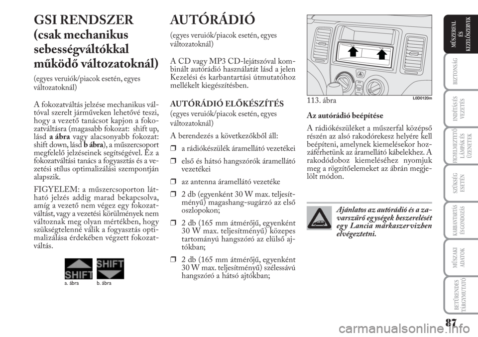 Lancia Musa 2010 Kezelési és karbantartási útmutató (in Hungarian) Az autórádió beépítése
A rádiókészüléket a műszerfal középső
részén az alsó rakodórekesz helyére kell
beépíteni, amelynek kiemelésekor hoz-
záférhetünk az áramellátó kábe Lancia Musa 2010 Kezelési és karbantartási útmutató (in Hungarian) Az autórádió beépítése
A rádiókészüléket a műszerfal középső
részén az alsó rakodórekesz helyére kell
beépíteni, amelynek kiemelésekor hoz-
záférhetünk az áramellátó kábe