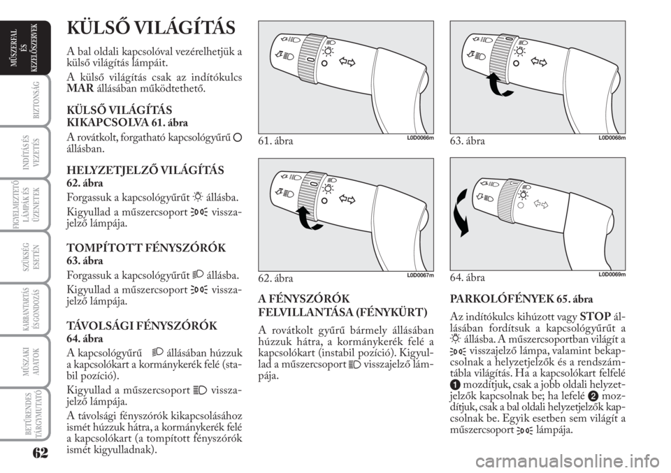Lancia Musa 2011  Kezelési és karbantartási útmutató (in Hungarian) PARKOLÓFÉNYEK 65. ábra
Az indítókulcs kihúzott vagy STOPál-
lásában fordítsuk a kapcsológyűrűt a
6állásba. A műszercsoportban világít a
3visszajelző lámpa, valamint bekap-
csolnak 