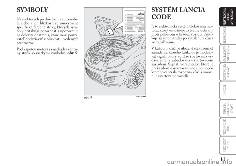 Lancia Musa 2009  Návod na použitie a údržbu (in Slovak) 11
KONTROLKY
A SPRÁVY
BEZPEČNOSŤ
NAŠTARTOVA-
NIE A JAZDA
ÚDRŽBA 
A  STA ROST -
LIVOSŤ
TECHNICKÉ
ÚDAJE
ABECEDNÝ
INDEX
V NÚDZI
PRÍSTROJOVÁ
DOSKA 
A OVLÁDAČE
SYMBOLY
Na niektorých predmet