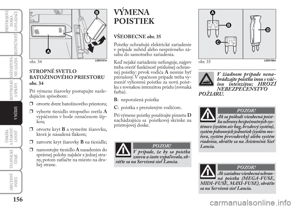 Lancia Musa 2009  Návod na použitie a údržbu (in Slovak) 156
KONTROLKY
A SPRÁVY
PRÍSTROJOVÁ
DOSKA 
A OVLÁDAČE
BEZPEČNOSŤ
NAŠTARTOVA-
NIE A JAZDA
ÚDRŽBA 
A  STA ROST -
LIVOSŤ
TECHNICKÉ
ÚDAJE
ABECEDNÝ
INDEX
V NÚDZI
STROPNÉ SVETLO
BATOŽINOVÉH
