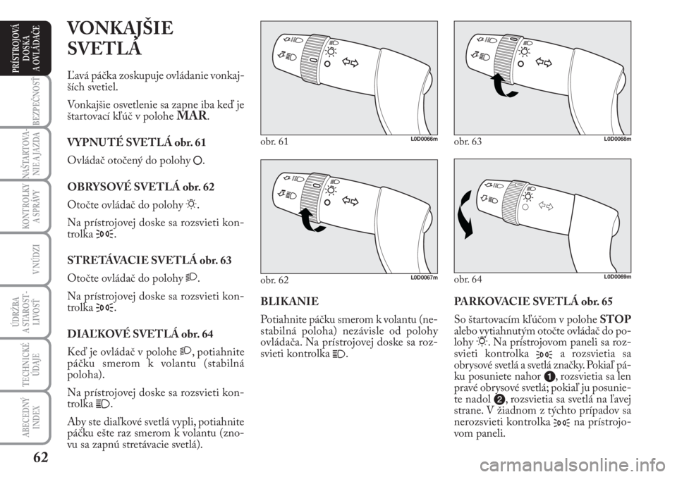 Lancia Musa 2009  Návod na použitie a údržbu (in Slovak) 62
KONTROLKY
A SPRÁVY
BEZPEČNOSŤ
NAŠTARTOVA-
NIE A JAZDA
ÚDRŽBA 
A  STA ROST -
LIVOSŤ
TECHNICKÉ
ÚDAJE
ABECEDNÝ
INDEX
V NÚDZI
PRÍSTROJOVÁ
DOSKA 
A OVLÁDAČE
PARKOVACIE SVETLÁ obr. 65 
So