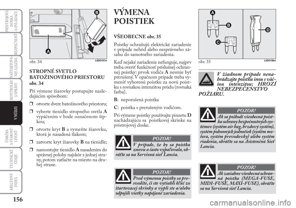 Lancia Musa 2011  Návod na použitie a údržbu (in Slovak) 156
KONTROLKY
A SPRÁVY
PRÍSTROJOVÁ
DOSKA 
A OVLÁDAČE
BEZPEČNOSŤ
NAŠTARTOVA-
NIE A JAZDA
ÚDRŽBA 
A  STA ROST -
LIVOSŤ
TECHNICKÉ
ÚDAJE
ABECEDNÝ
INDEX
V NÚDZI
STROPNÉ SVETLO
BATOŽINOVÉH