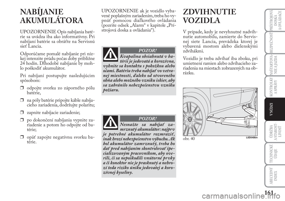 Lancia Musa 2011  Návod na použitie a údržbu (in Slovak) 161
KONTROLKY
A SPRÁVY
PRÍSTROJOVÁ
DOSKA 
A OVLÁDAČE
BEZPEČNOSŤ
NAŠTARTOVA-
NIE A JAZDA
ÚDRŽBA 
A  STA ROST -
LIVOSŤ
TECHNICKÉ
ÚDAJE
ABECEDNÝ
INDEX
V NÚDZI
NABÍJANIE
AKUMULÁTORA
UPOZO