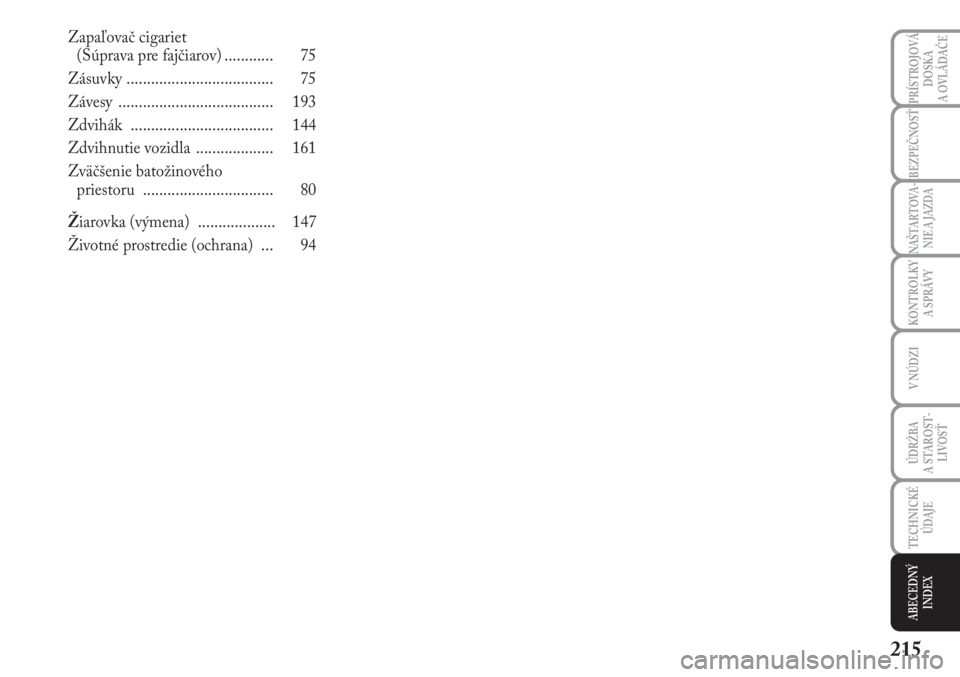 Lancia Musa 2011  Návod na použitie a údržbu (in Slovak) 215
KONTROLKY
A SPRÁVY
PRÍSTROJOVÁ
DOSKA 
A OVLÁDAČE
BEZPEČNOSŤ
NAŠTARTOVA -
NIE A JAZDA
V NÚDZI
ÚDRŽBA 
A  STA ROST -
LIVOSŤ
TECHNICKÉ
ÚDAJE
ABECEDNÝ
INDEX
Zapaľovač cigariet 
(Súpr