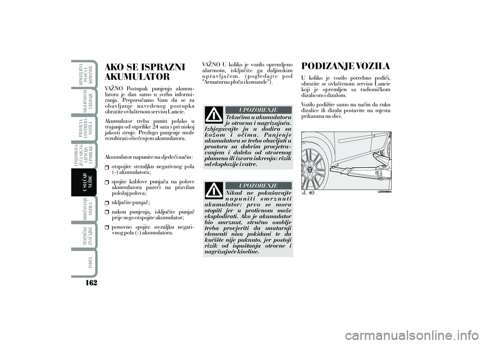 Lancia Musa 2012  Knjižica s uputama za uporabu i održavanje (in Croatian) PODIZANJE VOZILAU koliko je vozilo potrebno podi}i,
obratite se ovla{tenom servisu Lancie
koji je opremljen sa radioni~kom
dizalicom i dizalom.
Vozilo podi`ite samo na na~in da ruku
dizalice ili dizal