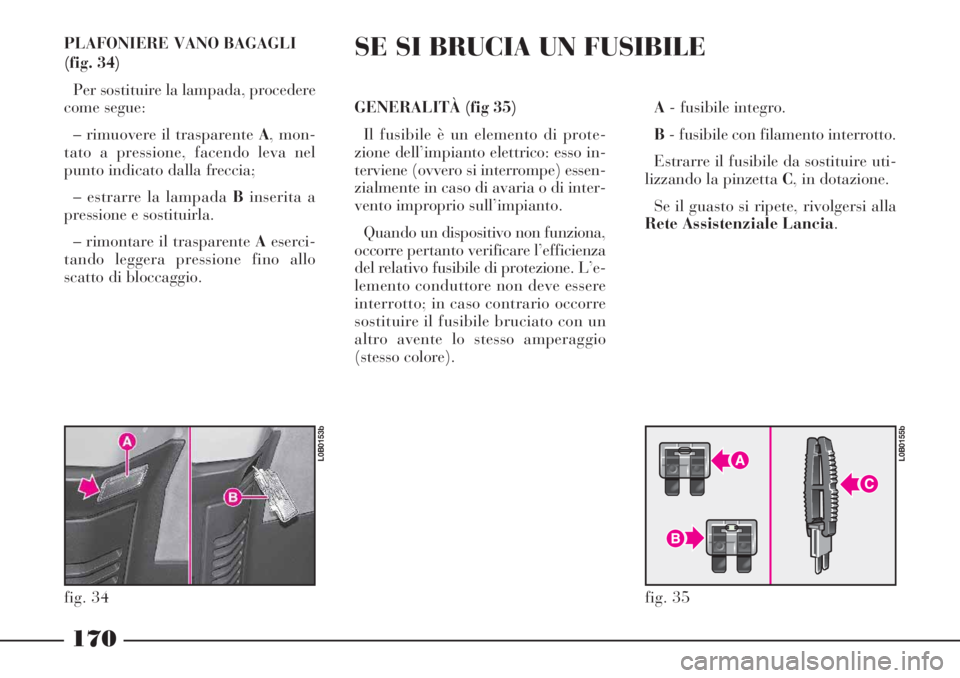 Lancia Phedra 2006 Libretto Uso Manutenzione (in Italian) PLAFONIERE VANO BAGAGLI
(fig. 34)
Per sostituire la lampada, procedere
come segue:
– rimuovere il trasparente A, mon-
tato a pressione, facendo leva nel
punto indicato dalla freccia;
– estrarre la Lancia Phedra 2006 Libretto Uso Manutenzione (in Italian) PLAFONIERE VANO BAGAGLI
(fig. 34)
Per sostituire la lampada, procedere
come segue:
– rimuovere il trasparente A, mon-
tato a pressione, facendo leva nel
punto indicato dalla freccia;
– estrarre la
