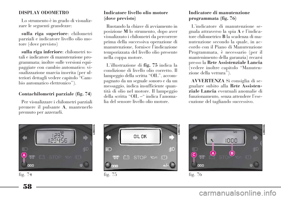 Lancia Phedra 2007  Libretto Uso Manutenzione (in Italian) 58
DISPLAY ODOMETRO 
Lo strumento è in grado di visualiz-
zare le seguenti grandezze:
sulla riga superiore: chilometri
parziali e indicatore livello olio mo-
tore (dove previsto)
sulla riga inferiore