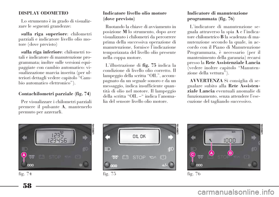 Lancia Phedra 2008  Libretto Uso Manutenzione (in Italian) 58
DISPLAY ODOMETRO 
Lo strumento è in grado di visualiz-
zare le seguenti grandezze:
sulla riga superiore: chilometri
parziali e indicatore livello olio mo-
tore (dove previsto)
sulla riga inferiore
