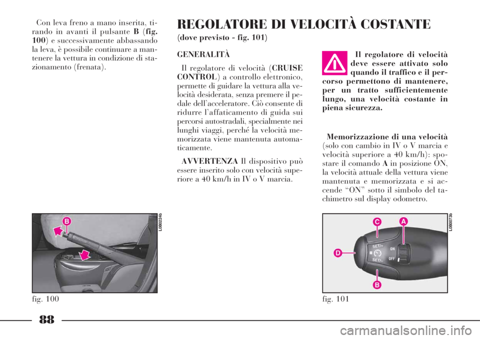 Lancia Phedra 2008  Libretto Uso Manutenzione (in Italian) 88
Con leva freno a mano inserita, ti-
rando in avanti il pulsante B(fig.
100) e successivamente abbassando
la leva, è possibile continuare a man-
tenere la vettura in condizione di sta-
zionamento (